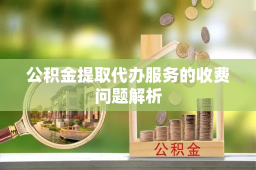 杏花岭公积金提取代办服务的收费问题解析