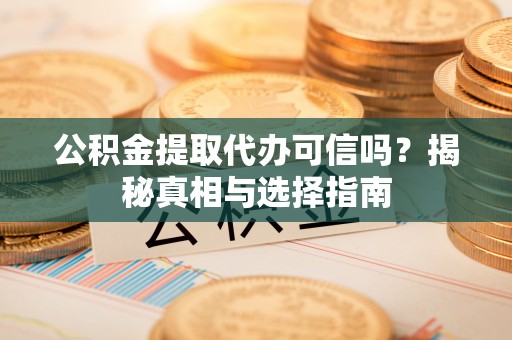 杏花岭公积金提取代办可信吗？揭秘真相与选择指南