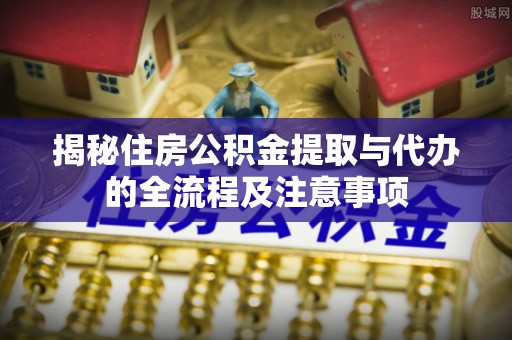 杏花岭揭秘住房公积金提取与代办的全流程及注意事项