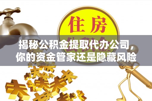 杏花岭揭秘公积金提取代办公司，你的资金管家还是隐藏风险？