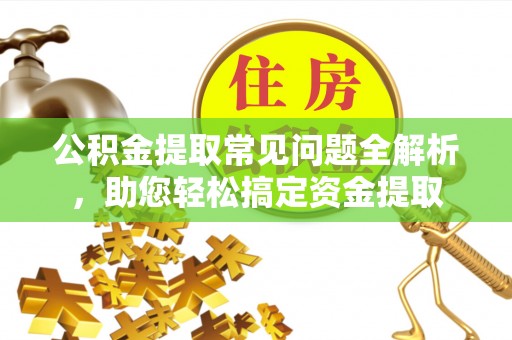 杏花岭公积金提取常见问题全解析，助您轻松搞定资金提取