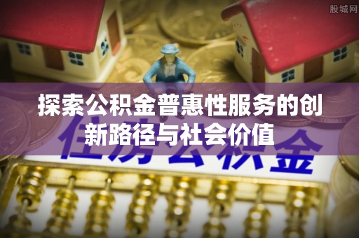 杏花岭探索公积金普惠性服务的创新路径与社会价值