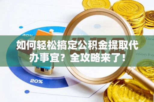 杏花岭如何轻松搞定公积金提取代办事宜？全攻略来了！