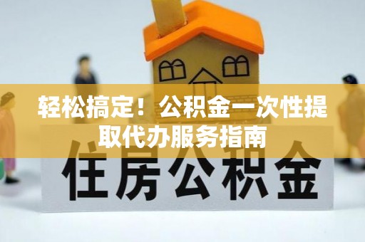 杏花岭轻松搞定！公积金一次性提取代办服务指南