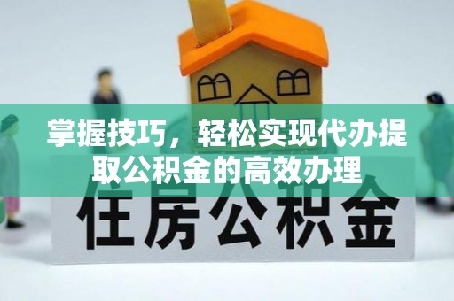 杏花岭掌握技巧，轻松实现代办提取公积金的高效办理