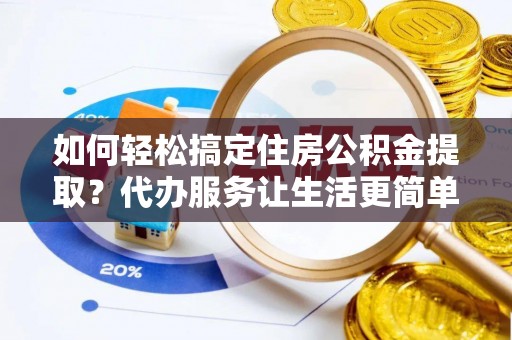 杏花岭如何轻松搞定住房公积金提取？代办服务让生活更简单