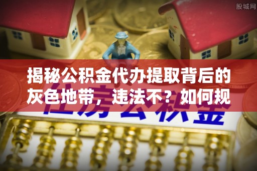 杏花岭揭秘公积金代办提取背后的灰色地带，违法不？如何规避风险？