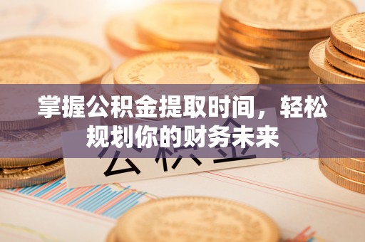 杏花岭掌握公积金提取时间，轻松规划你的财务未来
