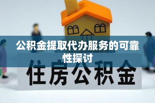 杏花岭公积金提取代办服务的可靠性探讨