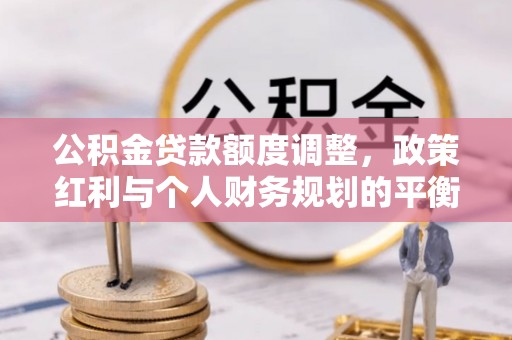 杏花岭公积金贷款额度调整，政策红利与个人财务规划的平衡之道