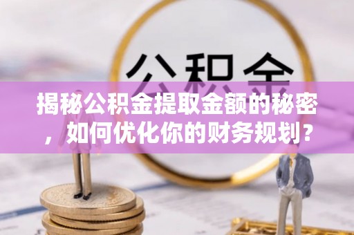 杏花岭揭秘公积金提取金额的秘密，如何优化你的财务规划？