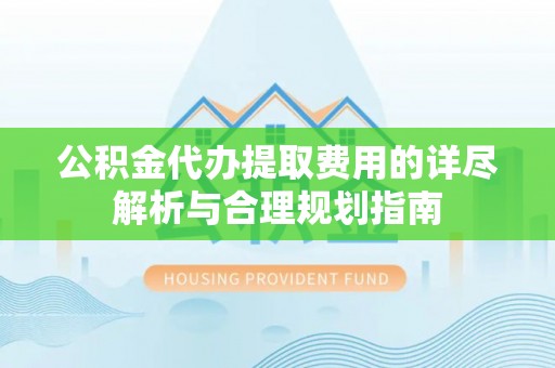 杏花岭公积金代办提取费用的详尽解析与合理规划指南