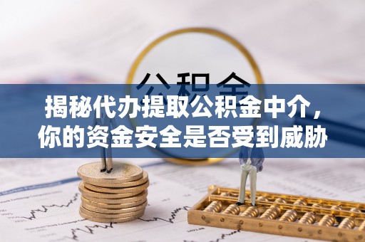 杏花岭揭秘代办提取公积金中介，你的资金安全是否受到威胁？