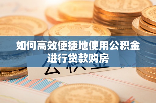 杏花岭如何高效便捷地使用公积金进行贷款购房