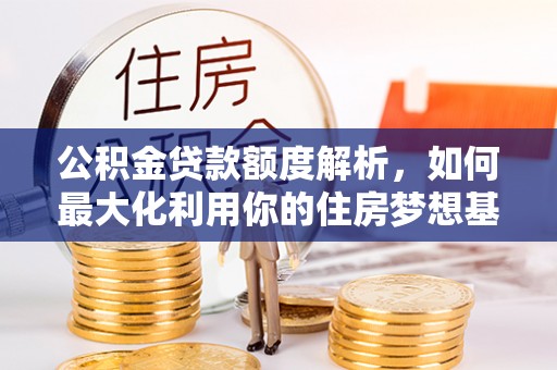 杏花岭公积金贷款额度解析，如何最大化利用你的住房梦想基金