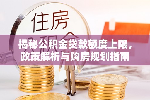 杏花岭揭秘公积金贷款额度上限，政策解析与购房规划指南
