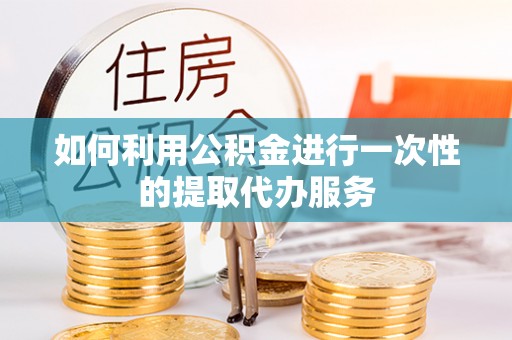 杏花岭如何利用公积金进行一次性的提取代办服务