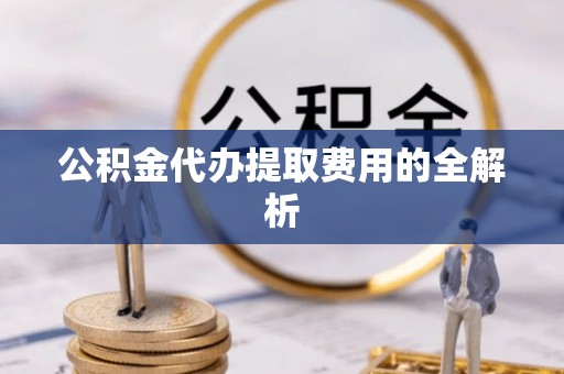 杏花岭公积金代办提取费用的全解析