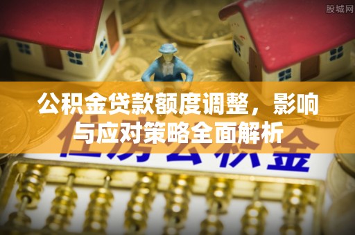 杏花岭公积金贷款额度调整，影响与应对策略全面解析