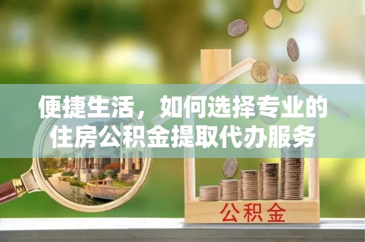 杏花岭便捷生活，如何选择专业的住房公积金提取代办服务