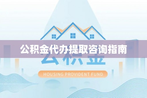 杏花岭公积金代办提取咨询指南