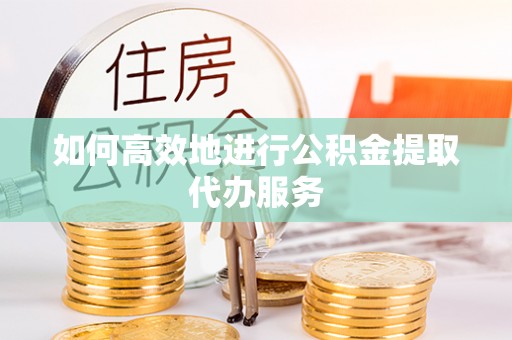 杏花岭如何高效地进行公积金提取代办服务