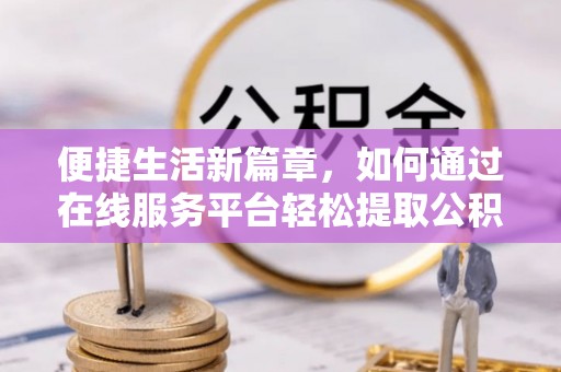 杏花岭便捷生活新篇章，如何通过在线服务平台轻松提取公积金