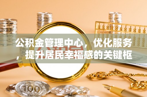 杏花岭公积金管理中心，优化服务，提升居民幸福感的关键枢纽