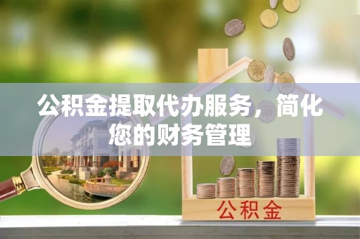 杏花岭公积金提取代办服务，简化您的财务管理