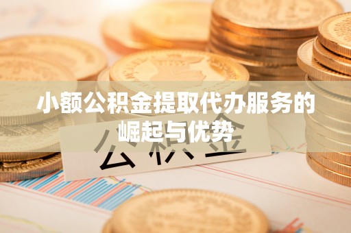 杏花岭小额公积金提取代办服务的崛起与优势