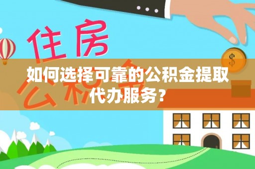 杏花岭如何选择可靠的公积金提取代办服务？