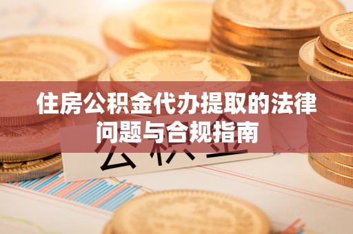 杏花岭住房公积金代办提取的法律问题与合规指南