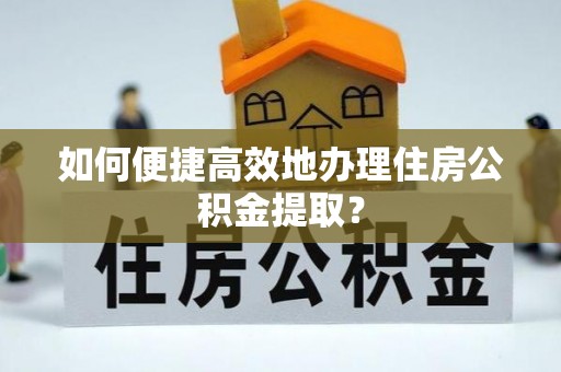 杏花岭如何便捷高效地办理住房公积金提取？