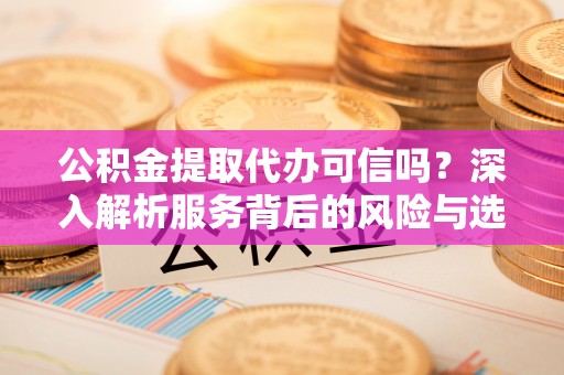 杏花岭公积金提取代办可信吗？深入解析服务背后的风险与选择