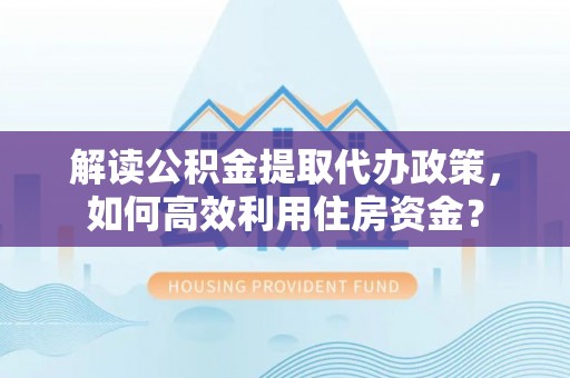 杏花岭解读公积金提取代办政策，如何高效利用住房资金？
