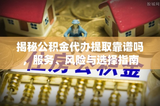 杏花岭揭秘公积金代办提取靠谱吗，服务、风险与选择指南