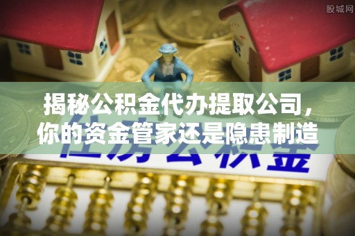杏花岭揭秘公积金代办提取公司，你的资金管家还是隐患制造者？