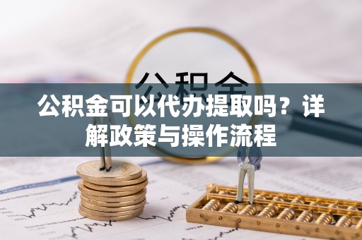 杏花岭公积金可以代办提取吗？详解政策与操作流程
