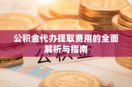 杏花岭公积金代办提取费用的全面解析与指南
