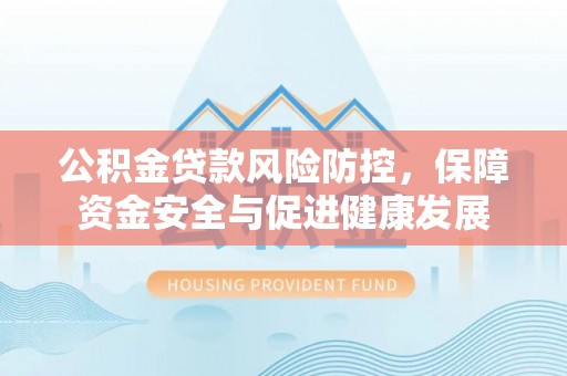 杏花岭公积金贷款风险防控，保障资金安全与促进健康发展
