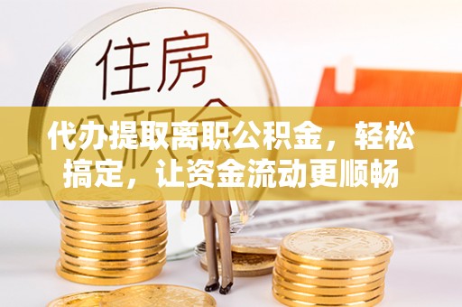 杏花岭代办提取离职公积金，轻松搞定，让资金流动更顺畅