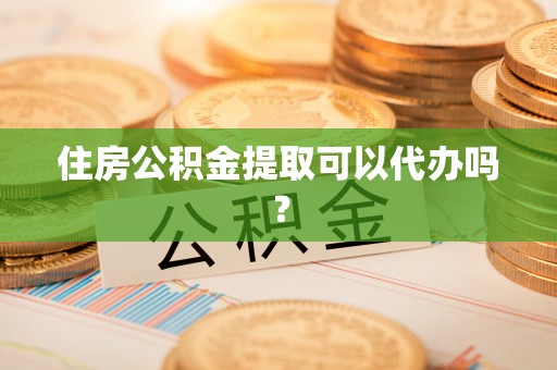 杏花岭住房公积金提取可以代办吗？