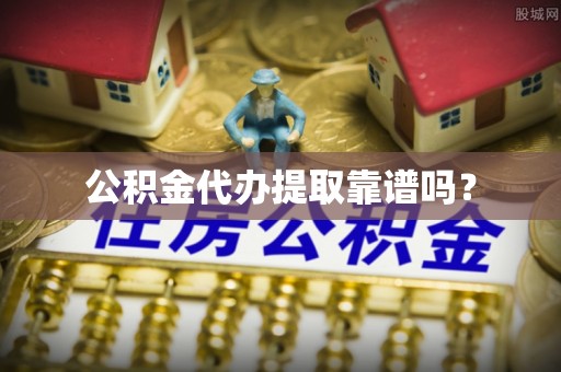 杏花岭公积金代办提取靠谱吗？