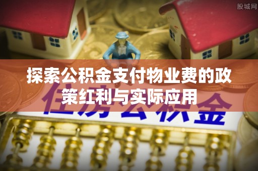 杏花岭探索公积金支付物业费的政策红利与实际应用