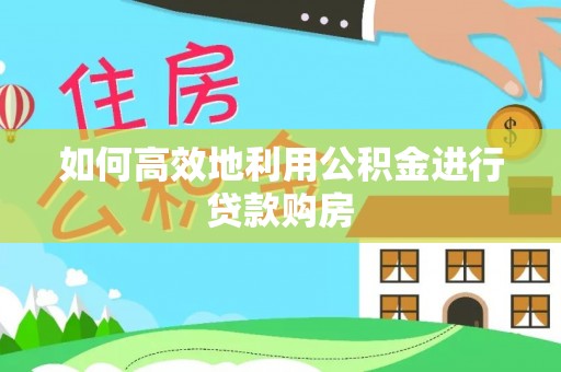 杏花岭如何高效地利用公积金进行贷款购房