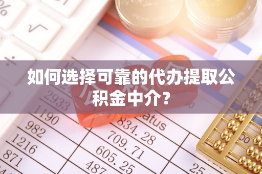 杏花岭如何选择可靠的代办提取公积金中介？