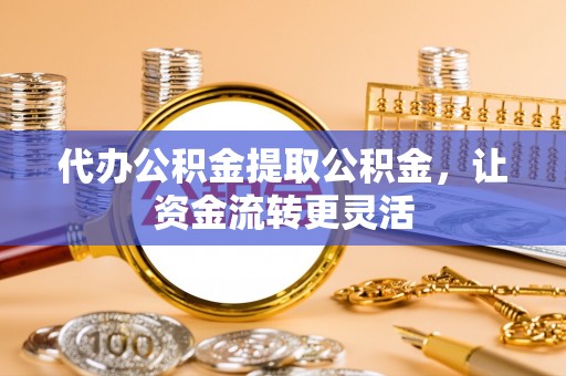 杏花岭代办公积金提取公积金，让资金流转更灵活