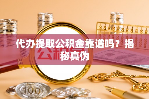杏花岭代办提取公积金靠谱吗？揭秘真伪