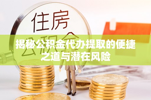 杏花岭揭秘公积金代办提取的便捷之道与潜在风险