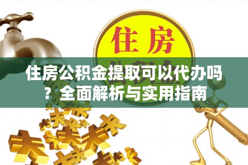 杏花岭住房公积金提取可以代办吗？全面解析与实用指南